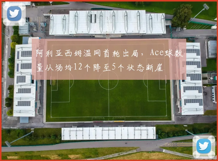 阿利亚西姆温网首轮出局，Ace球数量从场均12个降至5个状态断崖