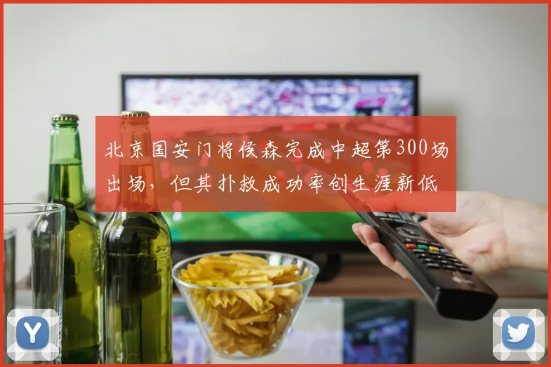 北京国安门将侯森完成中超第300场出场，但其扑救成功率创生涯新低