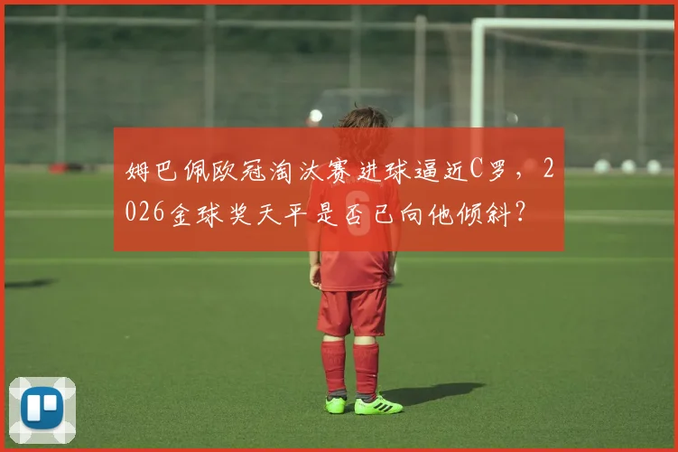 姆巴佩欧冠淘汰赛进球逼近C罗，2026金球奖天平是否已向他倾斜？