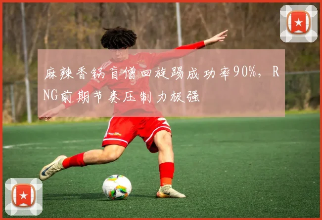 麻辣香锅盲僧回旋踢成功率90%，RNG前期节奏压制力极强