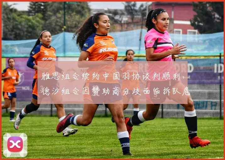 雅思组合续约中国羽协谈判顺利，德沙组合因赞助商分歧面临拆队危机