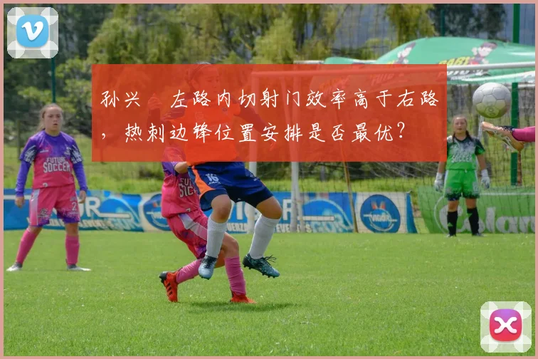 孙兴慜左路内切射门效率高于右路，热刺边锋位置安排是否最优？
