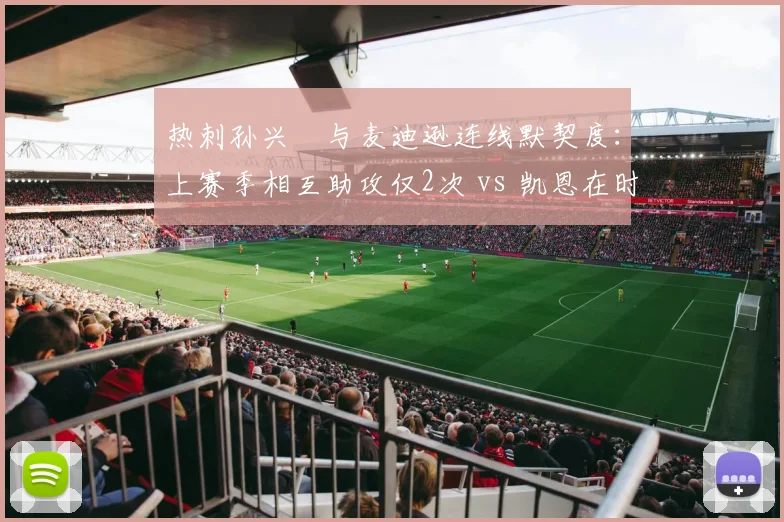 热刺孙兴慜与麦迪逊连线默契度：上赛季相互助攻仅2次 vs 凯恩在时4次，新赛季亟待提升