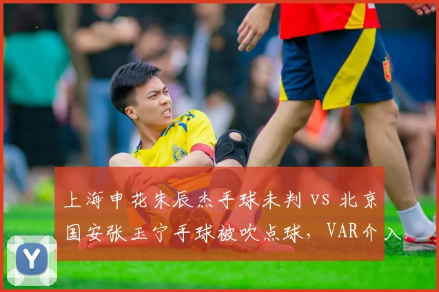 上海申花朱辰杰手球未判 vs 北京国安张玉宁手球被吹点球，VAR介入时机差异引热议