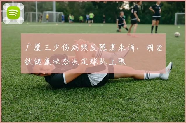 广厦三少伤病频发隐患未消，胡金秋健康状态决定球队上限