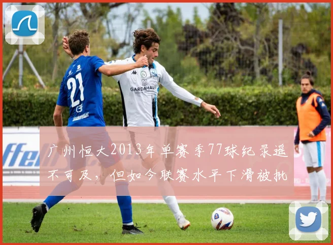 广州恒大2013年单赛季77球纪录遥不可及，但如今联赛水平下滑被批“缩水里程碑”