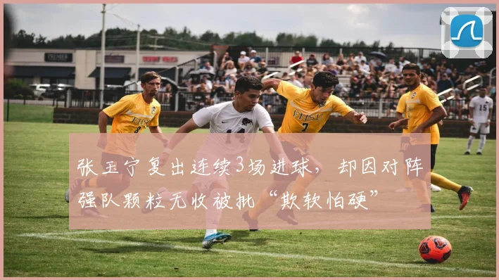 张玉宁复出连续3场进球，却因对阵强队颗粒无收被批“欺软怕硬”
