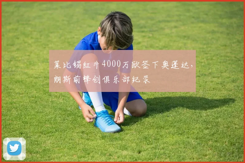 莱比锡红牛4000万欧签下奥蓬达，朗斯前锋创俱乐部纪录