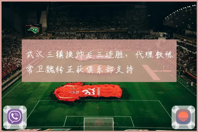 武汉三镇换帅后三连胜，代理教练常卫魏转正获俱乐部支持