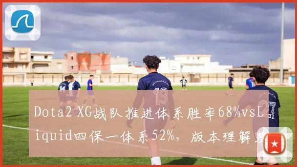 Dota2 XG战队推进体系胜率68%vsLiquid四保一体系52%，版本理解差距明显