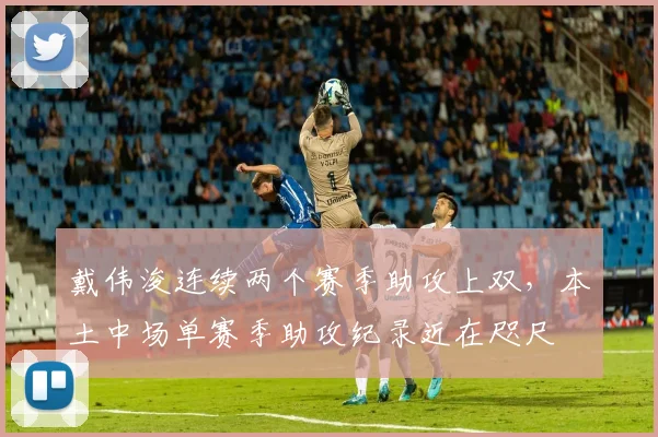 戴伟浚连续两个赛季助攻上双，本土中场单赛季助攻纪录近在咫尺