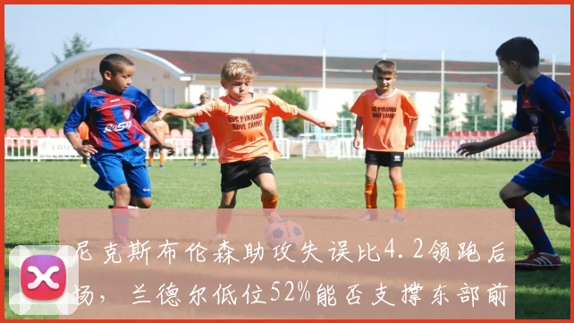 尼克斯布伦森助攻失误比4.2领跑后场，兰德尔低位52%能否支撑东部前三？