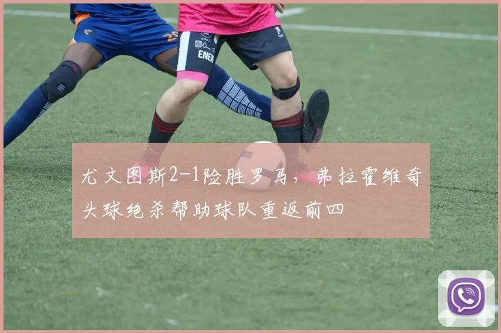 尤文图斯2-1险胜罗马，弗拉霍维奇头球绝杀帮助球队重返前四