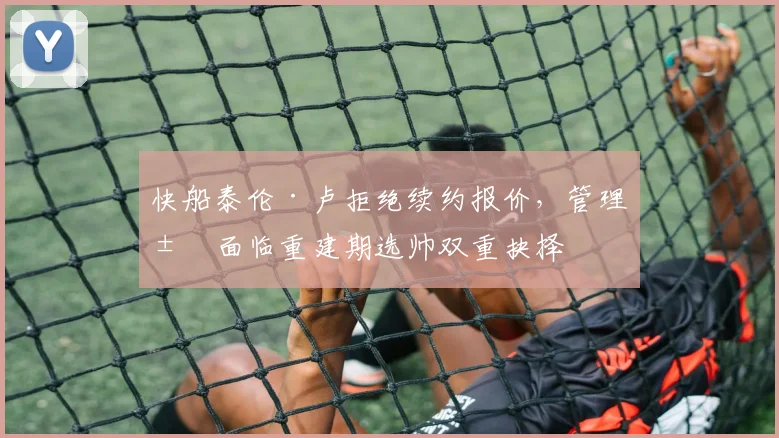快船泰伦·卢拒绝续约报价，管理层面临重建期选帅双重抉择